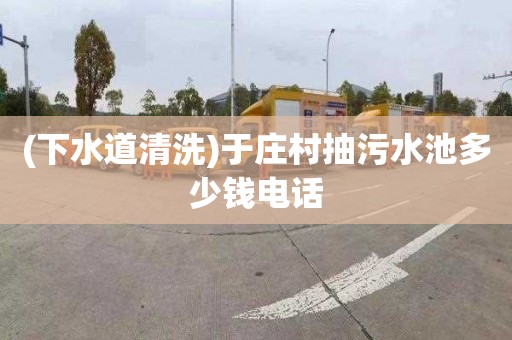 (下水道清洗)于庄村抽污水池多少钱电话