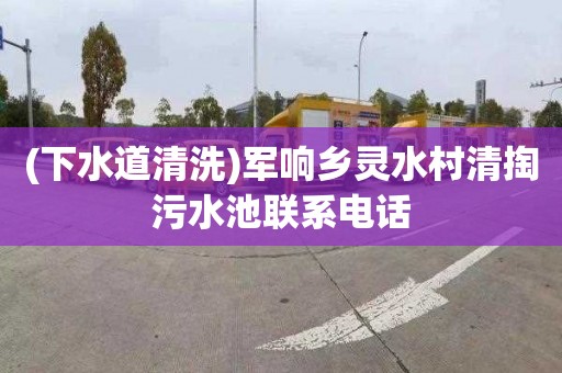 (下水道清洗)军响乡灵水村清掏污水池联系电话
