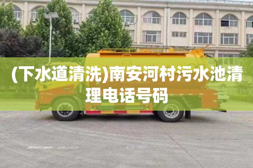 (下水道清洗)南安河村污水池清理电话号码