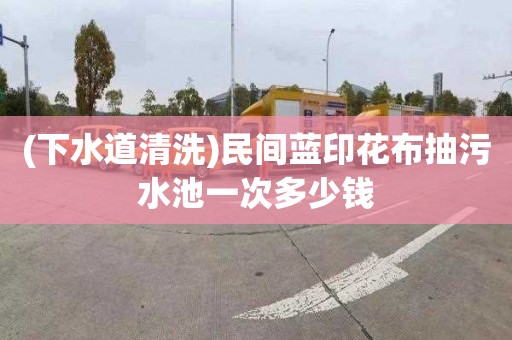 (下水道清洗)民间蓝印花布抽污水池一次多少钱