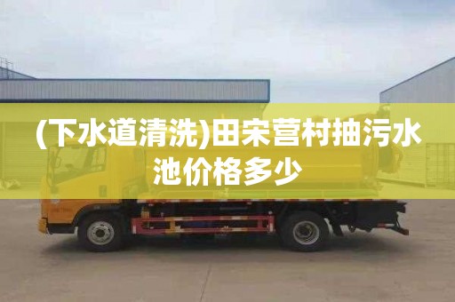(下水道清洗)田宋营村抽污水池价格多少