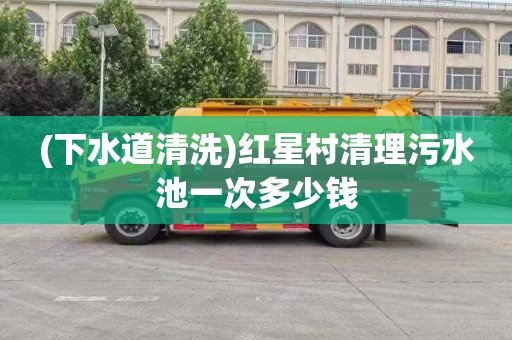 (下水道清洗)红星村清理污水池一次多少钱