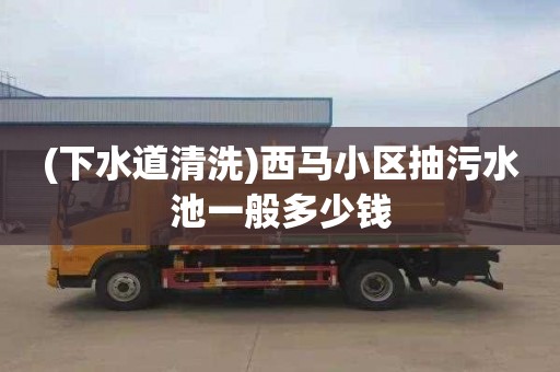 (下水道清洗)西马小区抽污水池一般多少钱