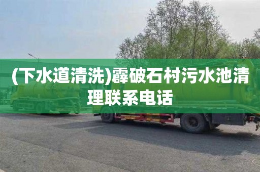 (下水道清洗)霹破石村污水池清理联系电话