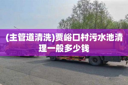 (主管道清洗)贾峪口村污水池清理一般多少钱