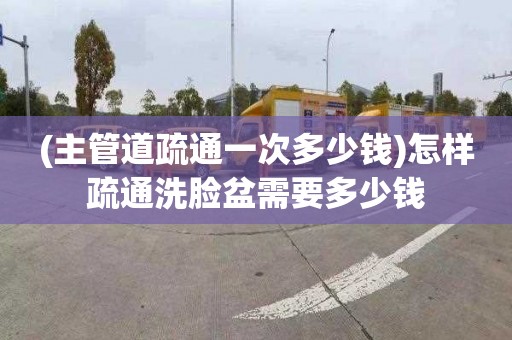 (主管道疏通一次多少钱)怎样疏通洗脸盆需要多少钱