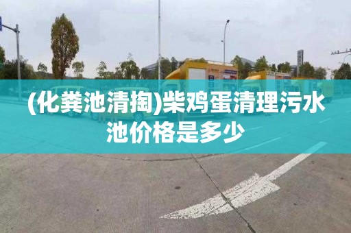 (化粪池清掏)柴鸡蛋清理污水池价格是多少
