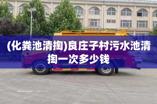(化粪池清掏)良庄子村污水池清掏一次多少钱