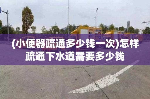 (小便器疏通多少钱一次)怎样疏通下水道需要多少钱