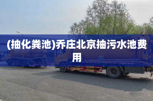 (抽化粪池)乔庄北京抽污水池费用
