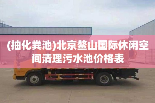 (抽化粪池)北京鳌山国际休闲空间清理污水池价格表