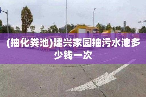 (抽化粪池)建兴家园抽污水池多少钱一次