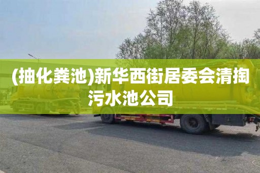 (抽化粪池)新华西街居委会清掏污水池公司