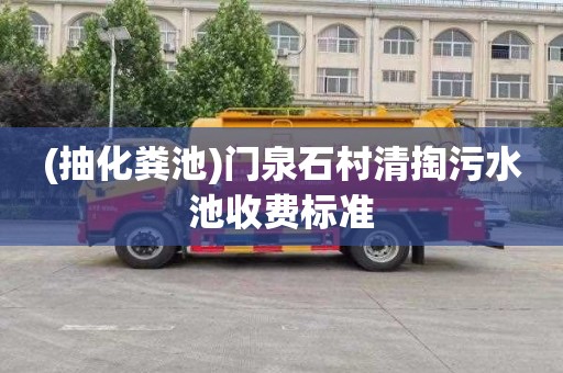 (抽化粪池)门泉石村清掏污水池收费标准