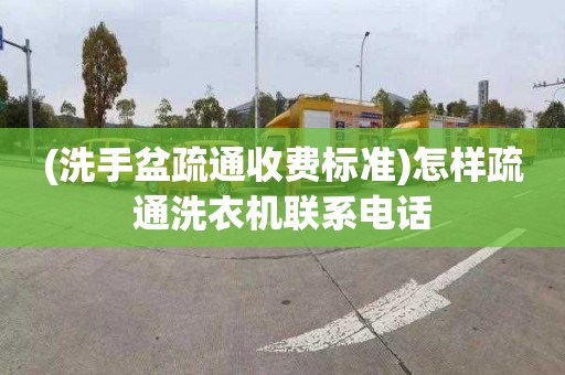 (洗手盆疏通收费标准)怎样疏通洗衣机联系电话