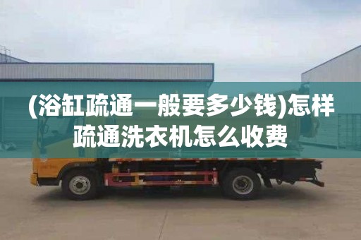 (浴缸疏通一般要多少钱)怎样疏通洗衣机怎么收费