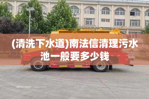 (清洗下水道)南法信清理污水池一般要多少钱