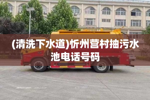 (清洗下水道)忻州营村抽污水池电话号码