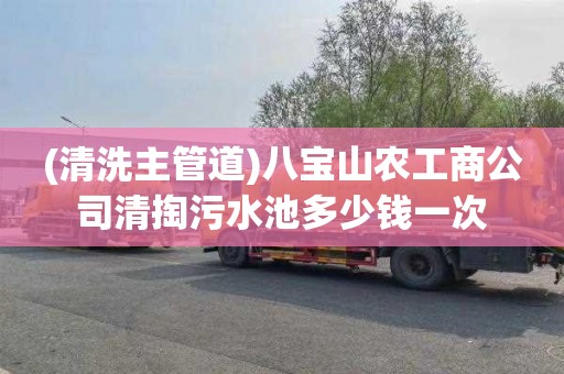 (清洗主管道)八宝山农工商公司清掏污水池多少钱一次