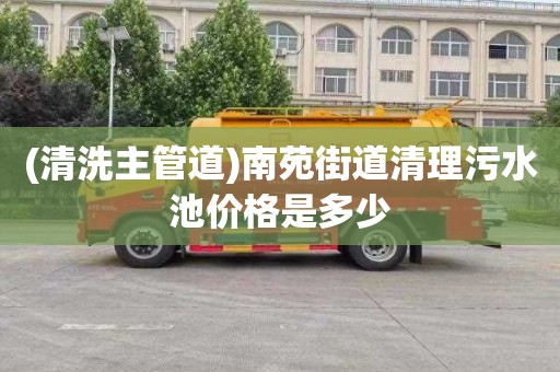 (清洗主管道)南苑街道清理污水池价格是多少
