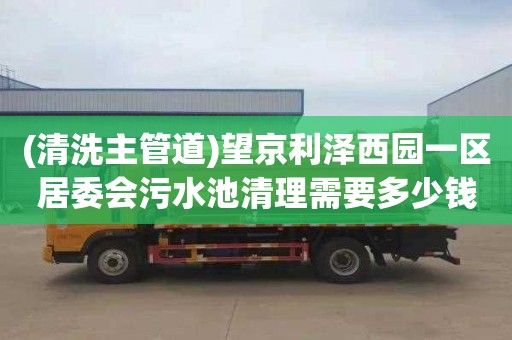 (清洗主管道)望京利泽西园一区居委会污水池清理需要多少钱