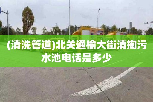 (清洗管道)北关通榆大街清掏污水池电话是多少