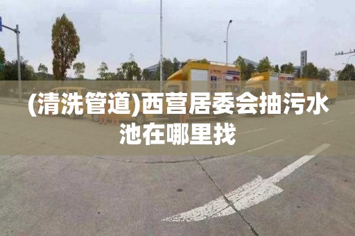 (清洗管道)西营居委会抽污水池在哪里找