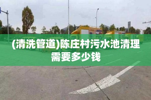 (清洗管道)陈庄村污水池清理需要多少钱