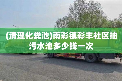 (清理化粪池)南彩镇彩丰社区抽污水池多少钱一次