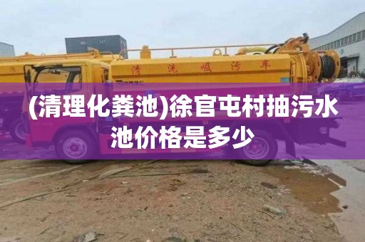 (清理化粪池)徐官屯村抽污水池价格是多少