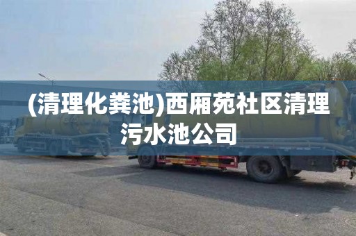 (清理化粪池)西厢苑社区清理污水池公司