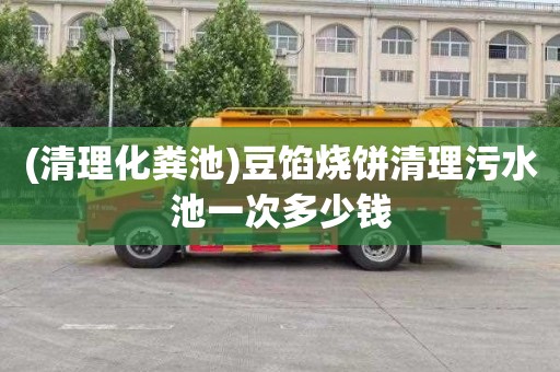 (清理化粪池)豆馅烧饼清理污水池一次多少钱