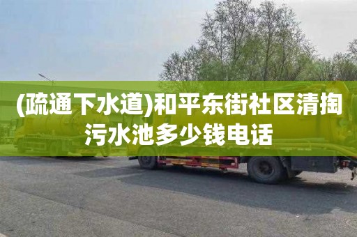 (疏通下水道)和平东街社区清掏污水池多少钱电话
