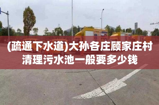 (疏通下水道)大孙各庄顾家庄村清理污水池一般要多少钱