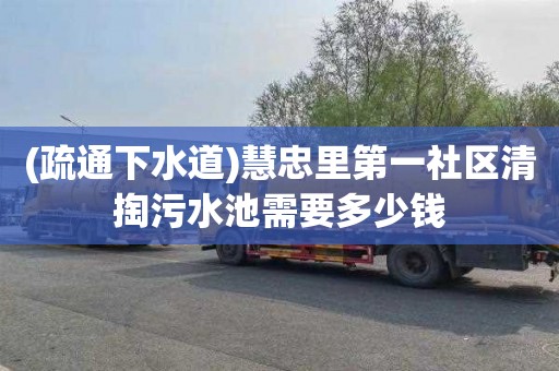 (疏通下水道)慧忠里第一社区清掏污水池需要多少钱