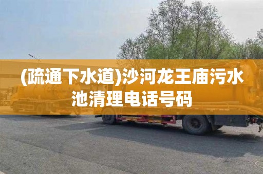 (疏通下水道)沙河龙王庙污水池清理电话号码