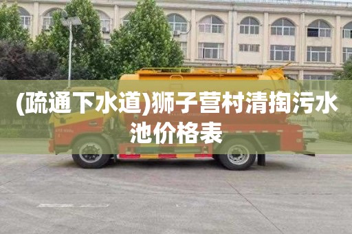 (疏通下水道)狮子营村清掏污水池价格表