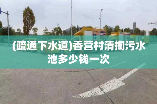 (疏通下水道)香营村清掏污水池多少钱一次
