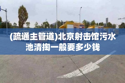 (疏通主管道)北京射击馆污水池清掏一般要多少钱