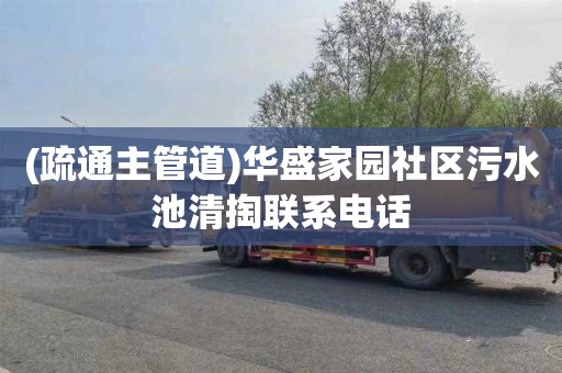 (疏通主管道)华盛家园社区污水池清掏联系电话