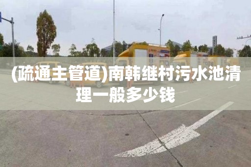 (疏通主管道)南韩继村污水池清理一般多少钱