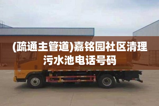 (疏通主管道)嘉铭园社区清理污水池电话号码