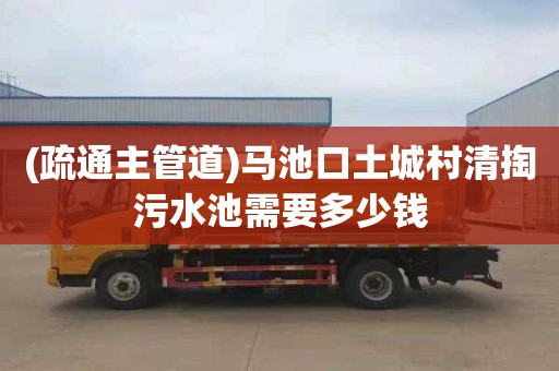 (疏通主管道)马池口土城村清掏污水池需要多少钱