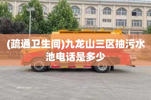 (疏通卫生间)九龙山三区抽污水池电话是多少