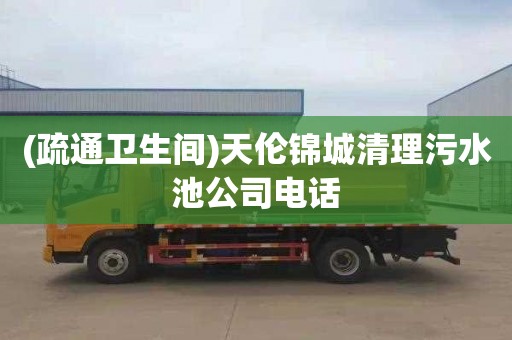 (疏通卫生间)天伦锦城清理污水池公司电话