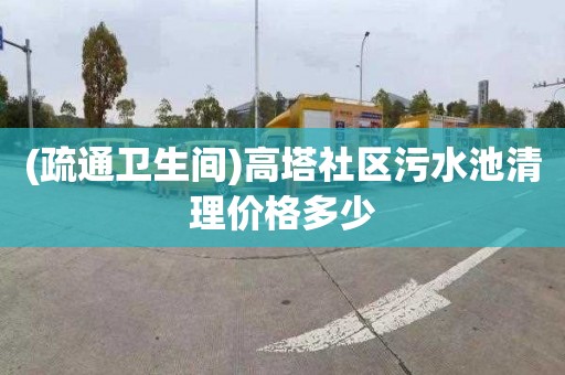 (疏通卫生间)高塔社区污水池清理价格多少