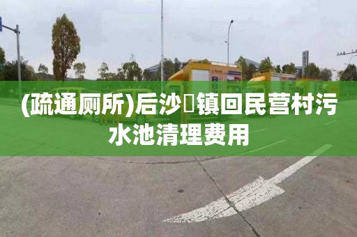 (疏通厕所)后沙硲镇回民营村污水池清理费用