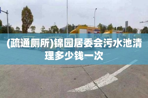 (疏通厕所)锦园居委会污水池清理多少钱一次