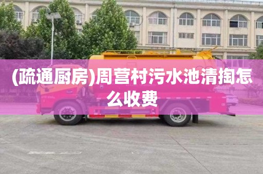 (疏通厨房)周营村污水池清掏怎么收费