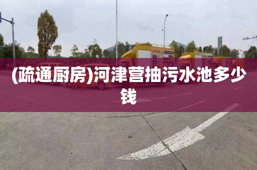 (疏通厨房)河津营抽污水池多少钱